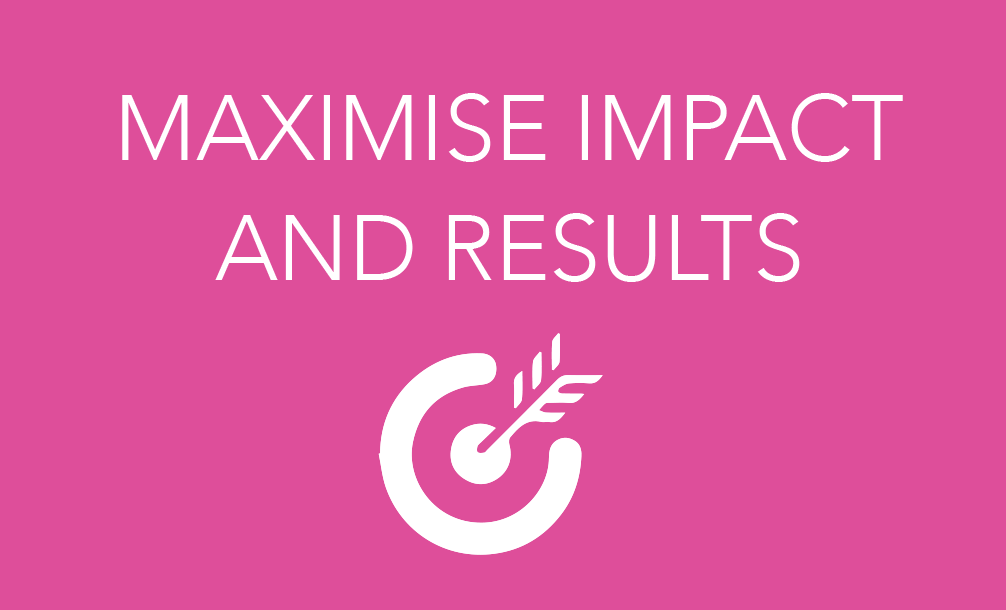 MAXIMISE IMPACT AND RESULTS